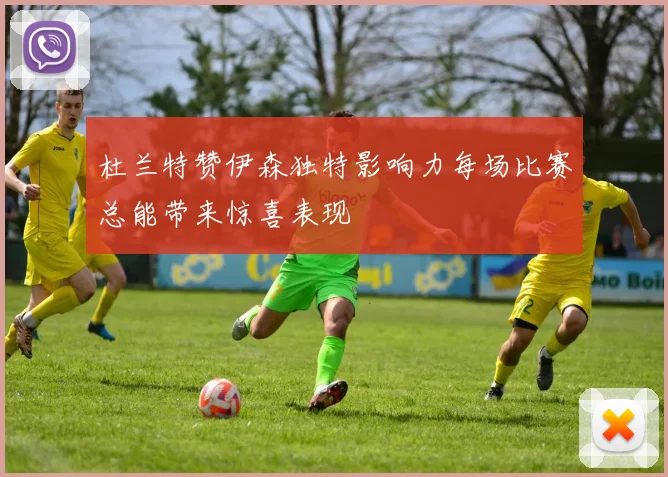 杜兰特赞伊森独特影响力每场比赛总能带来惊喜表现