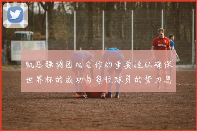 凯恩强调团结合作的重要性以确保世界杯的成功与每位球员的努力息息相关