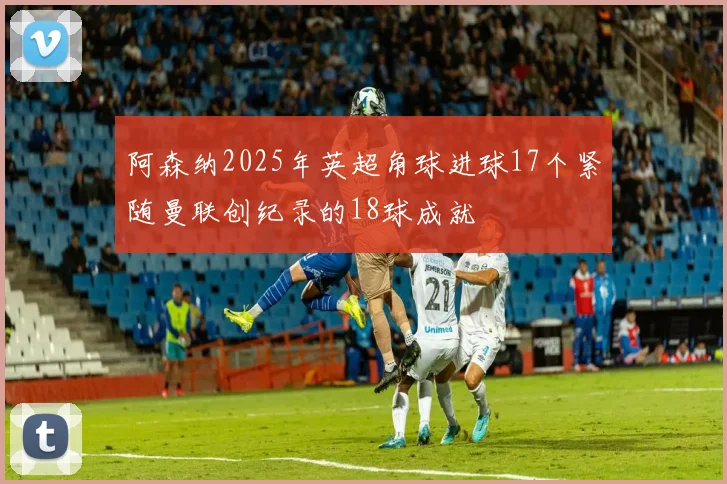 阿森纳2025年英超角球进球17个紧随曼联创纪录的18球成就
