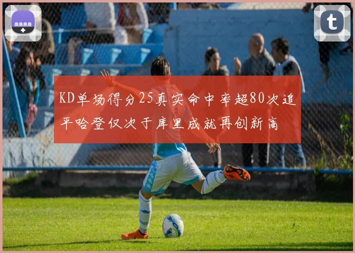 KD单场得分25真实命中率超80次追平哈登仅次于库里成就再创新高