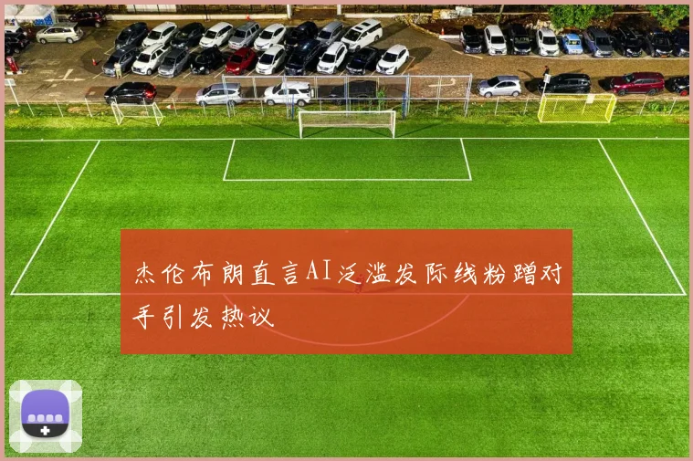 杰伦布朗直言AI泛滥发际线粉蹭对手引发热议