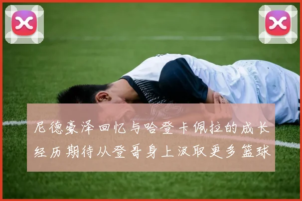 尼德豪泽回忆与哈登卡佩拉的成长经历期待从登哥身上汲取更多篮球智慧