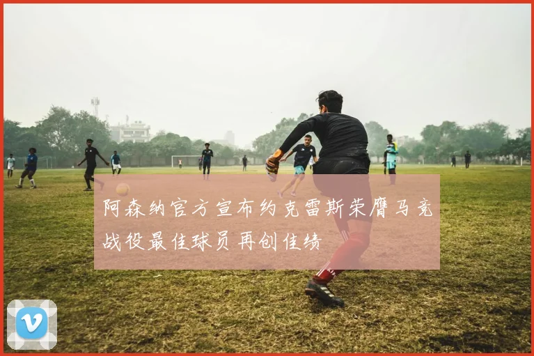 阿森纳官方宣布约克雷斯荣膺马竞战役最佳球员再创佳绩