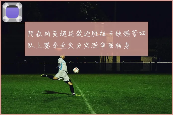 阿森纳英超逆袭连胜纽卡铁锤等四队上赛季全失分实现华丽转身