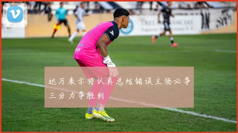 达万表示将认真总结错误主场必争三分力争胜利
