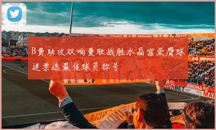 B费助攻双响曼联战胜水晶宫荣膺球迷票选最佳球员称号