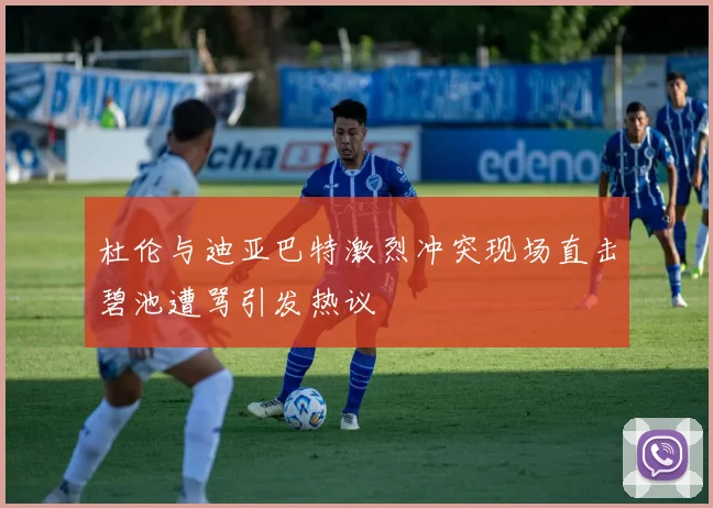 杜伦与迪亚巴特激烈冲突现场直击碧池遭骂引发热议