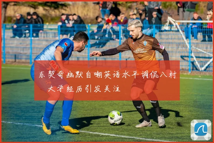 东契奇幽默自嘲英语水平调侃八村塁大学经历引发关注