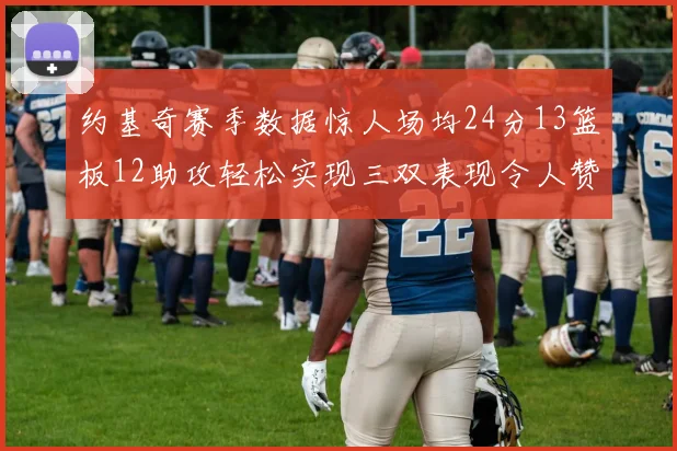 约基奇赛季数据惊人场均24分13篮板12助攻轻松实现三双表现令人赞叹