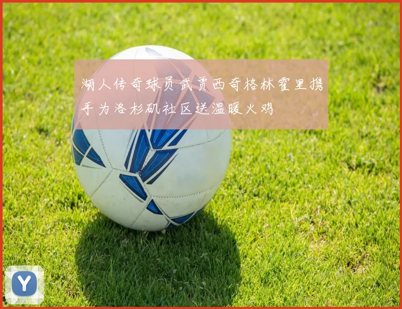 湖人传奇球员武贾西奇格林霍里携手为洛杉矶社区送温暖火鸡
