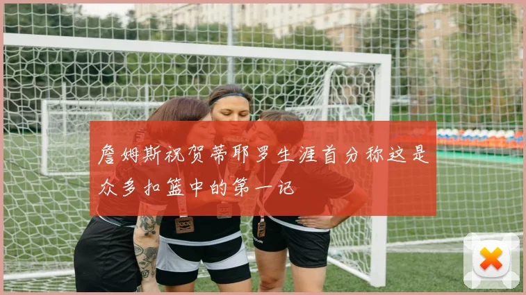 詹姆斯祝贺蒂耶罗生涯首分称这是众多扣篮中的第一记