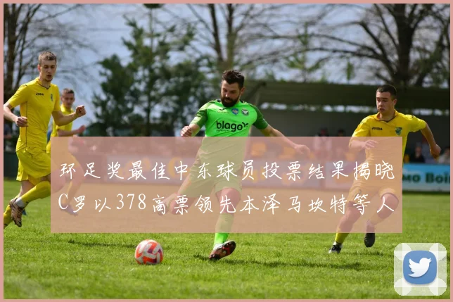 环足奖最佳中东球员投票结果揭晓C罗以378高票领先本泽马坎特等人