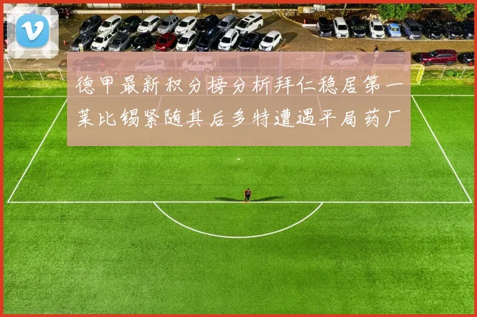 德甲最新积分榜分析拜仁稳居第一莱比锡紧随其后多特遭遇平局药厂紧追不舍