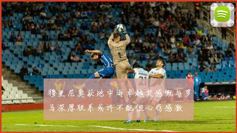 穆里尼奥获地中海卓越奖感慨与罗马深厚联系或许不配但心存感激