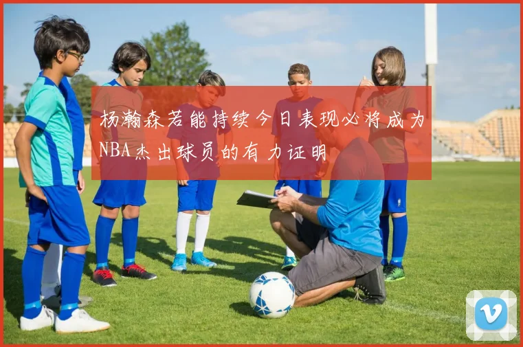 杨瀚森若能持续今日表现必将成为NBA杰出球员的有力证明