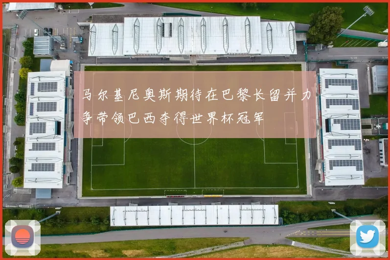 马尔基尼奥斯期待在巴黎长留并力争带领巴西夺得世界杯冠军