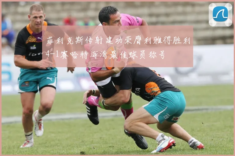 菲利克斯传射建功荣膺利雅得胜利4-1赛哈特海湾最佳球员称号