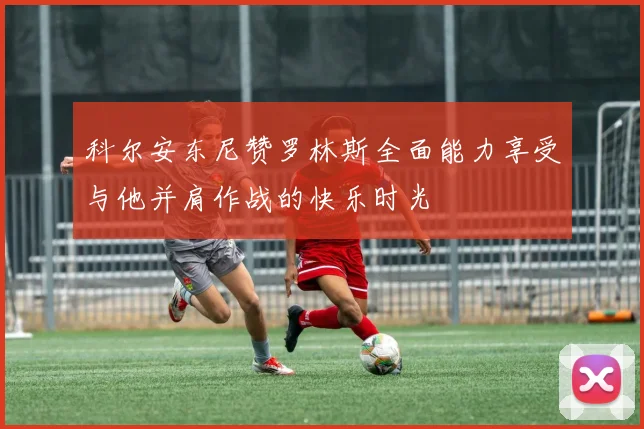 科尔安东尼赞罗林斯全面能力享受与他并肩作战的快乐时光