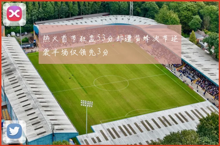 热火首节狂轰53分却遭黄蜂次节逆袭半场仅领先3分