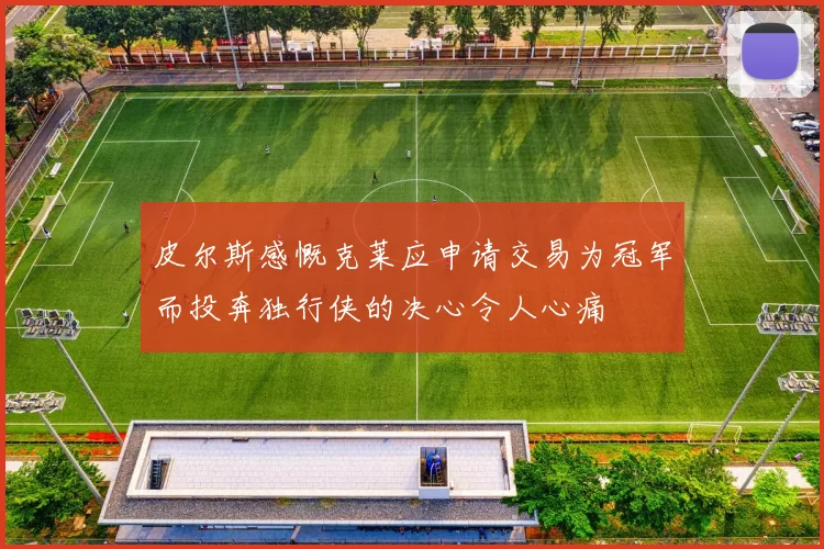 皮尔斯感慨克莱应申请交易为冠军而投奔独行侠的决心令人心痛