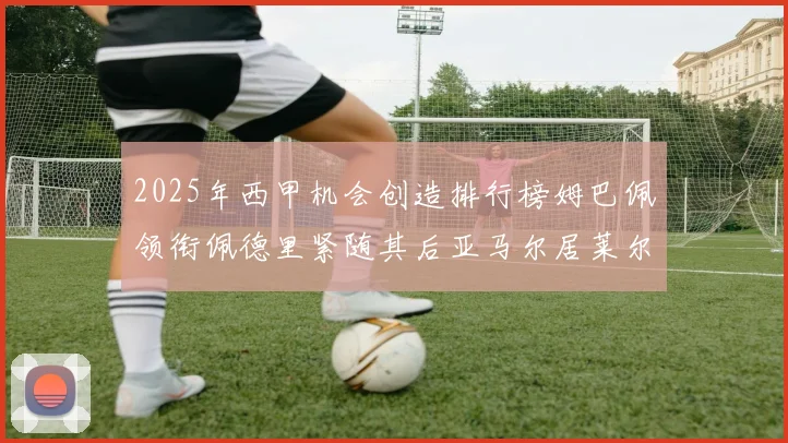2025年西甲机会创造排行榜姆巴佩领衔佩德里紧随其后亚马尔居莱尔表现抢眼