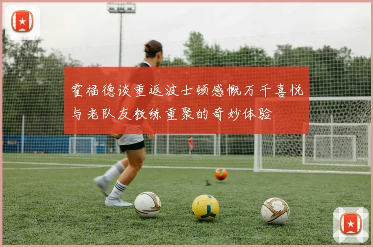 霍福德谈重返波士顿感慨万千喜悦与老队友教练重聚的奇妙体验