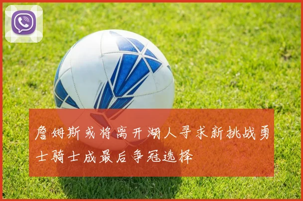 詹姆斯或将离开湖人寻求新挑战勇士骑士成最后争冠选择