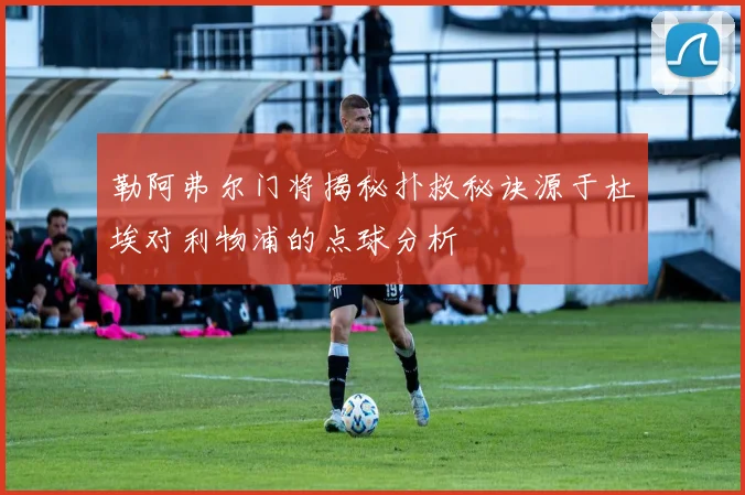勒阿弗尔门将揭秘扑救秘诀源于杜埃对利物浦的点球分析