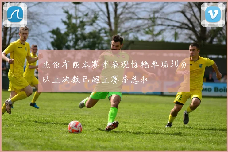 杰伦布朗本赛季表现惊艳单场30分以上次数已超上赛季总和