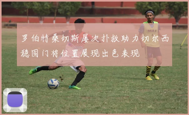 罗伯特桑切斯屡次扑救助力切尔西稳固门将位置展现出色表现