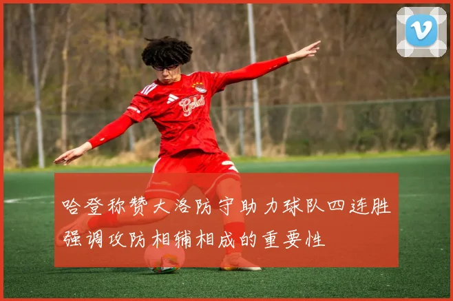 哈登称赞大洛防守助力球队四连胜强调攻防相辅相成的重要性