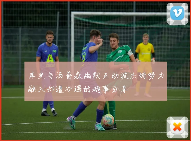库里与汤普森幽默互动波杰姆努力融入却遭冷遇的趣事分享