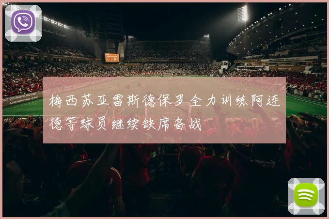 梅西苏亚雷斯德保罗全力训练阿连德等球员继续缺席备战