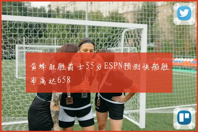 黄蜂狂胜爵士55分ESPN预测快船胜率高达658