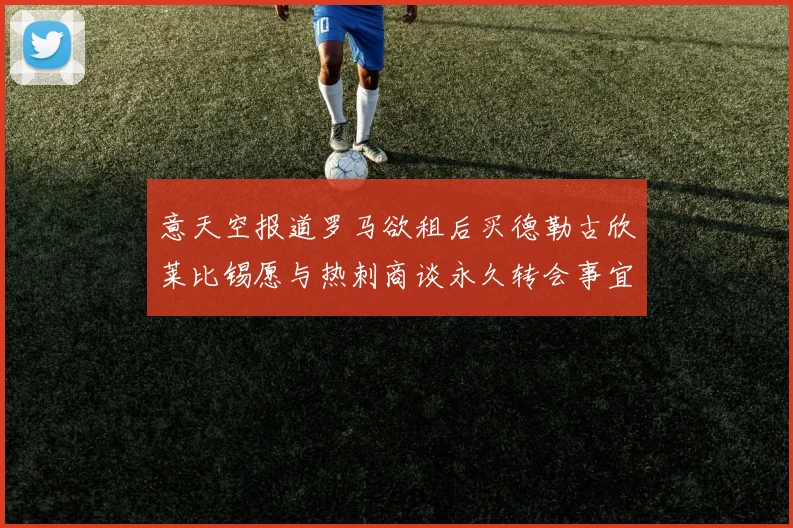 意天空报道罗马欲租后买德勒古欣莱比锡愿与热刺商谈永久转会事宜