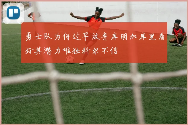 勇士队为何过早放弃库明加库里看好其潜力唯独科尔不信