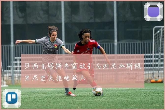 贝西克塔斯冬窗欲引戈利尼加斯佩里尼坚决拒绝放人
