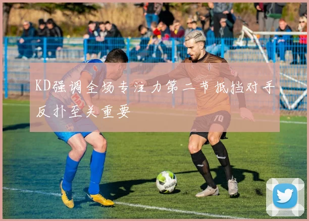 KD强调全场专注力第二节抵挡对手反扑至关重要
