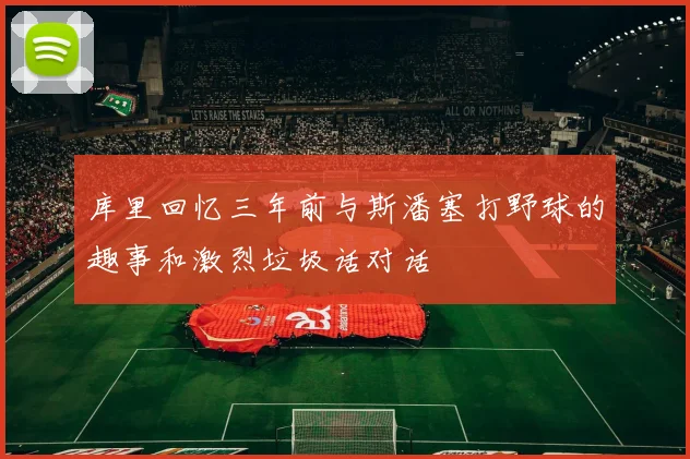 库里回忆三年前与斯潘塞打野球的趣事和激烈垃圾话对话