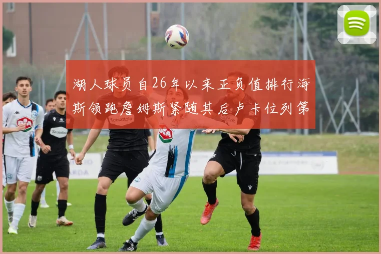 湖人球员自26年以来正负值排行海斯领跑詹姆斯紧随其后卢卡位列第五